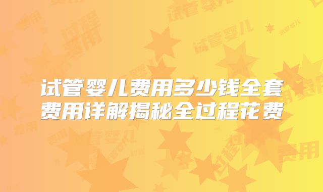 试管婴儿费用多少钱全套费用详解揭秘全过程花费
