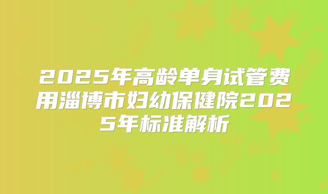 2025年高龄单身试管费用淄博市妇幼保健院2025年标准解析