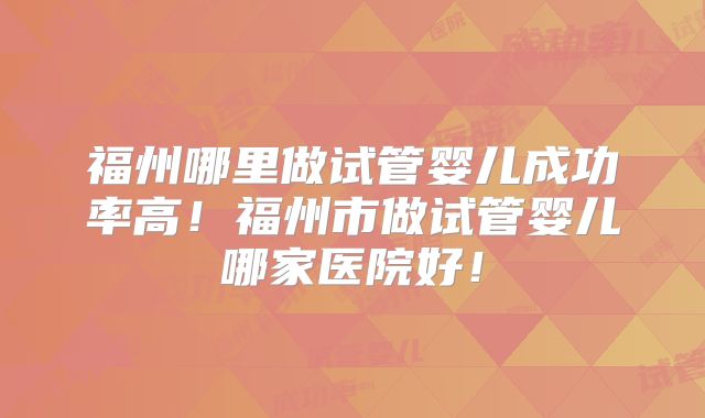 福州哪里做试管婴儿成功率高!福州市做试管婴儿哪家医院好!