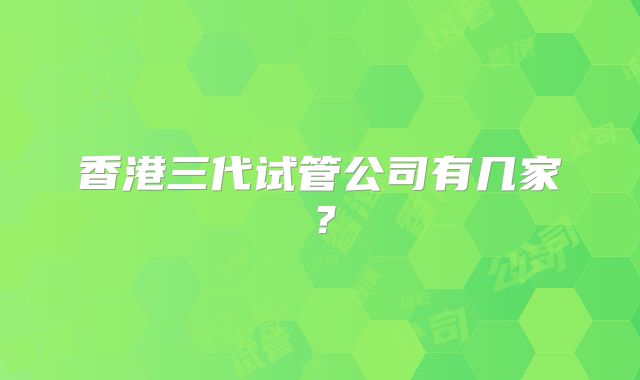 香港三代试管公司有几家？