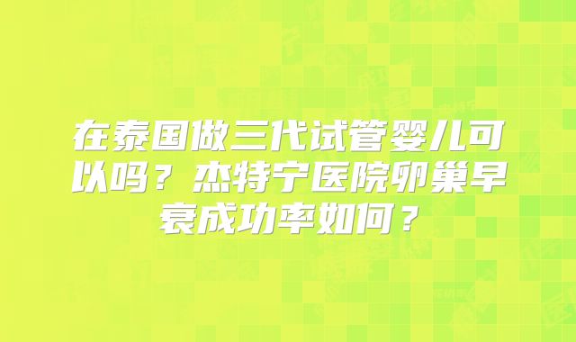 在泰国做三代试管婴儿可以吗？杰特宁医院卵巢早衰成功率如何？