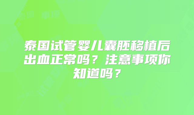泰国试管婴儿囊胚移植后出血正常吗？注意事项你知道吗？