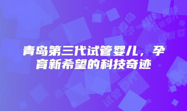 青岛第三代试管婴儿,孕育新希望的科技奇迹