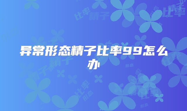 异常形态精子比率99怎么办