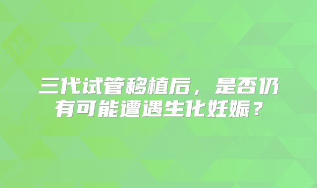 三代试管移植后，是否仍有可能遭遇生化妊娠？