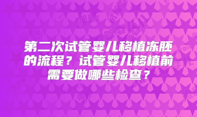 第二次试管婴儿移植冻胚的流程?试管婴儿移植前需要做哪些检查?