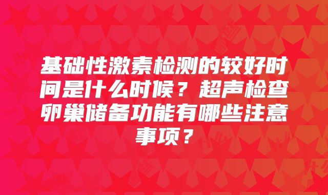基础性激素检测的较好时间是什么时候？超声检查卵巢储备功能有哪些注意事项？