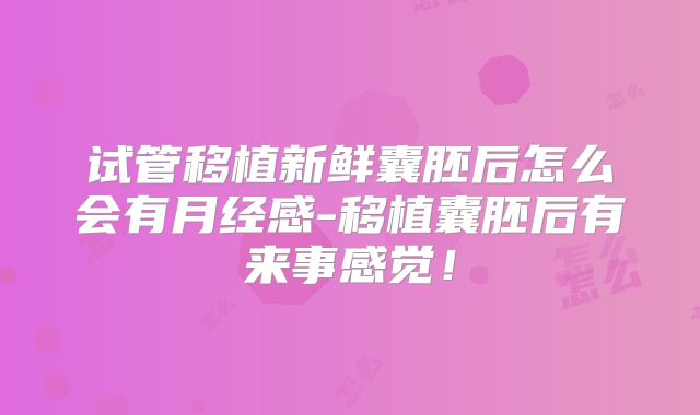试管移植新鲜囊胚后怎么会有月经感-移植囊胚后有来事感觉！