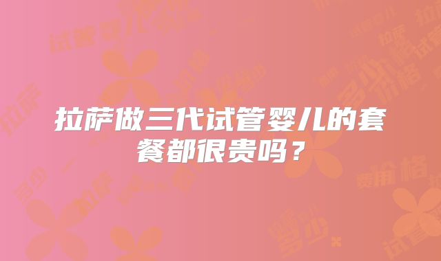 拉萨做三代试管婴儿的套餐都很贵吗?