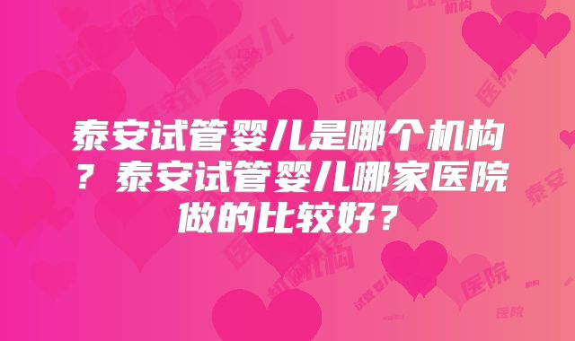 泰安试管婴儿是哪个机构?泰安试管婴儿哪家医院做的比较好?