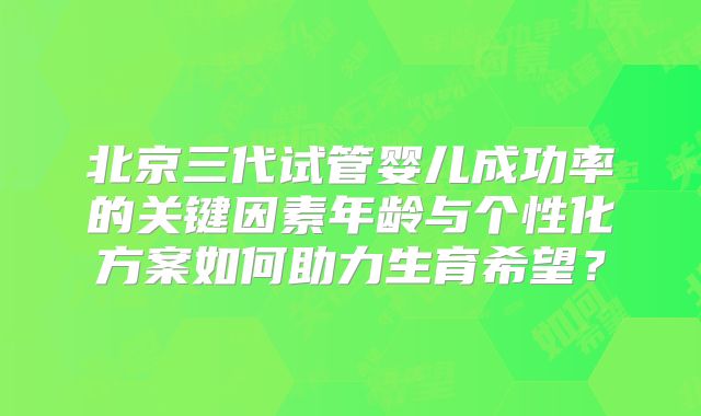 北京三代试管婴儿成功率的关键因素年龄与个性化方案如何助力生育希望？