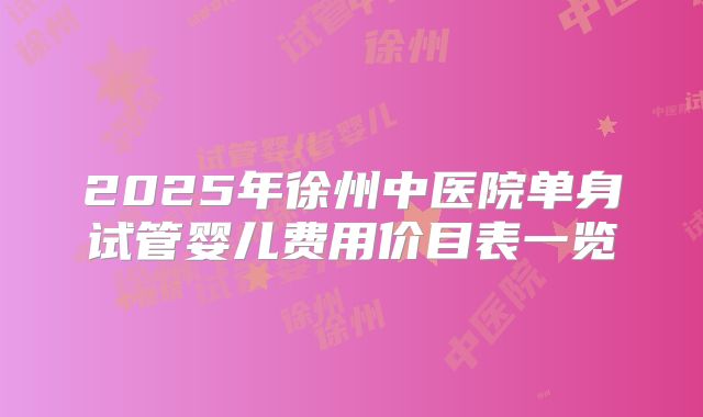 2025年徐州中医院单身试管婴儿费用价目表一览