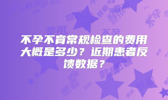 不孕不育常规检查的费用大概是多少?近期患者反馈数据?
