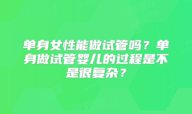 单身女性能做试管吗？单身做试管婴儿的过程是不是很复杂？