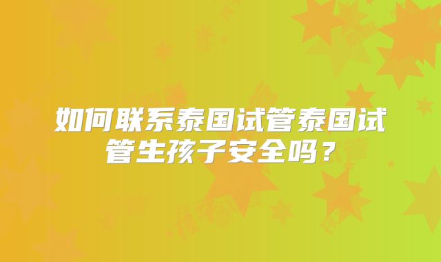 如何联系泰国试管泰国试管生孩子安全吗？
