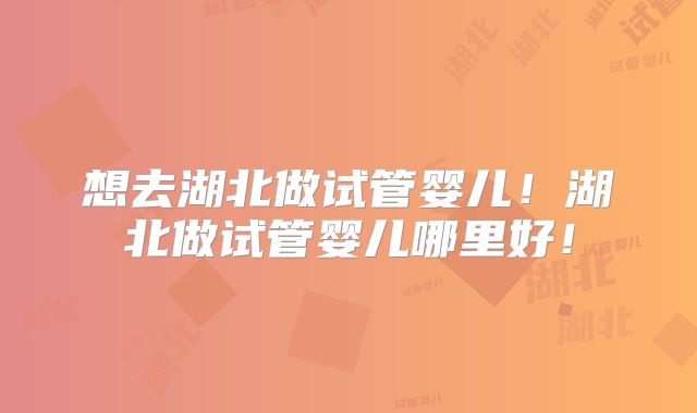 想去湖北做试管婴儿！湖北做试管婴儿哪里好！