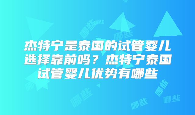 杰特宁是泰国的试管婴儿选择靠前吗？杰特宁泰国试管婴儿优势有哪些