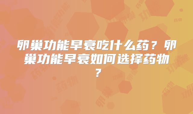 卵巢功能早衰吃什么药？卵巢功能早衰如何选择药物？