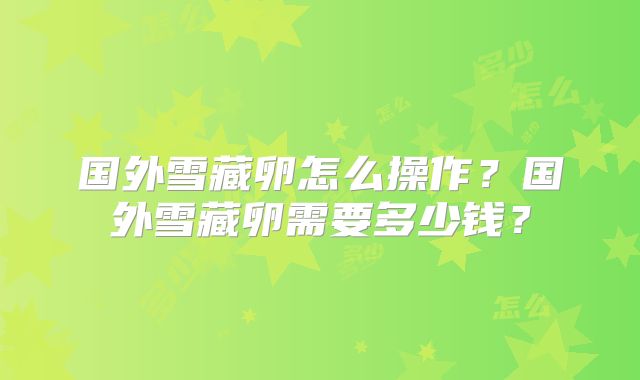 国外雪藏卵怎么操作？国外雪藏卵需要多少钱？