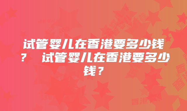 试管婴儿在香港要多少钱？ 试管婴儿在香港要多少钱？