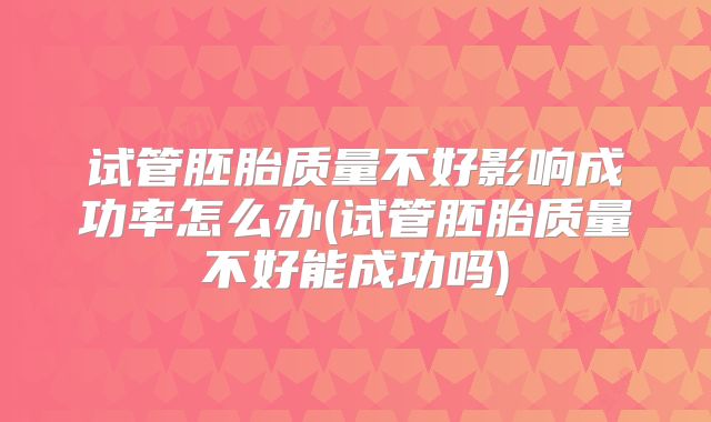 试管胚胎质量不好影响成功率怎么办(试管胚胎质量不好能成功吗)