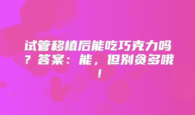 试管移植后能吃巧克力吗？答案：能，但别贪多哦！