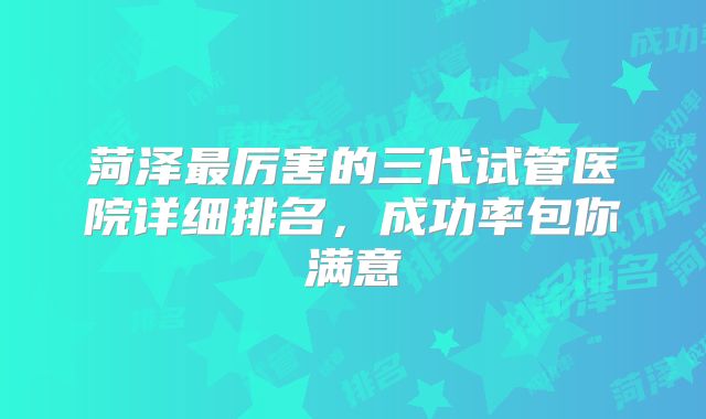 菏泽最厉害的三代试管医院详细排名，成功率包你满意