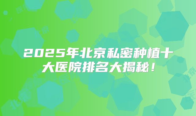 2025年北京私密种植十大医院排名大揭秘！