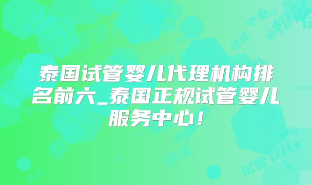 泰国试管婴儿代理机构排名前六_泰国正规试管婴儿服务中心！