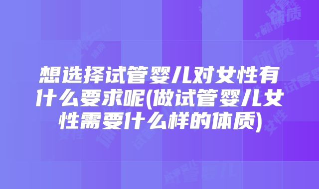 想选择试管婴儿对女性有什么要求呢(做试管婴儿女性需要什么样的体质)