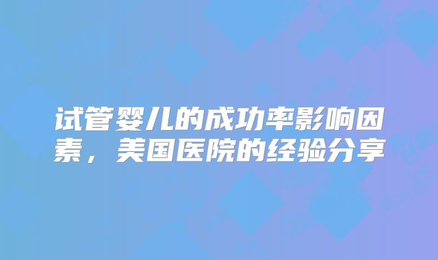 试管婴儿的成功率影响因素，美国医院的经验分享