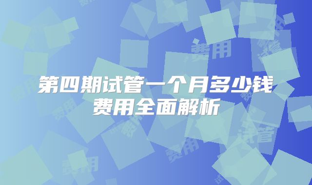 第四期试管一个月多少钱费用全面解析