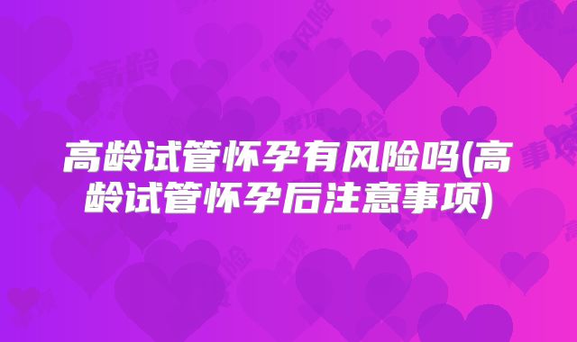 高龄试管怀孕有风险吗(高龄试管怀孕后注意事项)