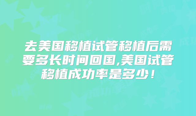 去美国移植试管移植后需要多长时间回国,美国试管移植成功率是多少!