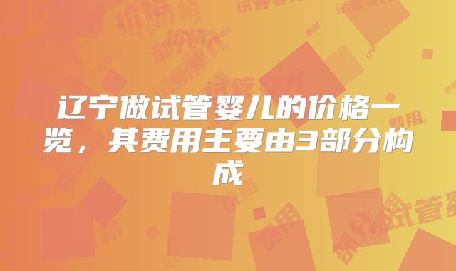 辽宁做试管婴儿的价格一览，其费用主要由3部分构成