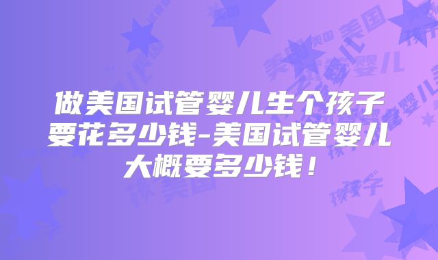 做美国试管婴儿生个孩子要花多少钱-美国试管婴儿大概要多少钱！