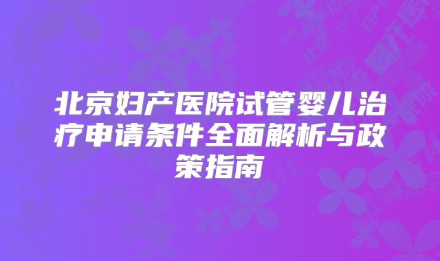 北京妇产医院试管婴儿治疗申请条件全面解析与政策指南
