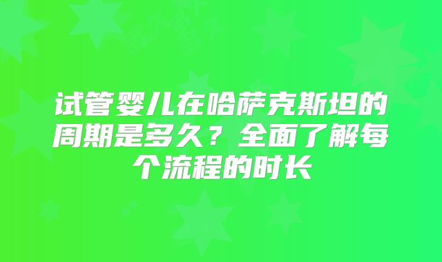 试管婴儿在哈萨克斯坦的周期是多久?全面了解每个流程的时长