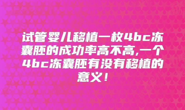 试管婴儿移植一枚4bc冻囊胚的成功率高不高,一个4bc冻囊胚有没有移植的意义！