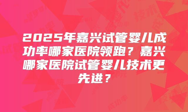 2025年嘉兴试管婴儿成功率哪家医院领跑?嘉兴哪家医院试管婴儿技术更先进?