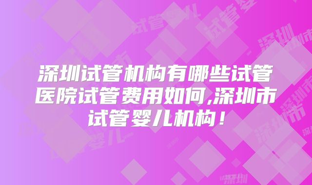 深圳试管机构有哪些试管医院试管费用如何,深圳市试管婴儿机构！