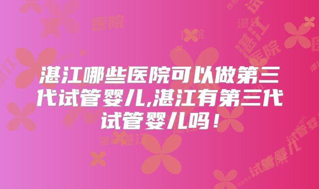 湛江哪些医院可以做第三代试管婴儿,湛江有第三代试管婴儿吗！