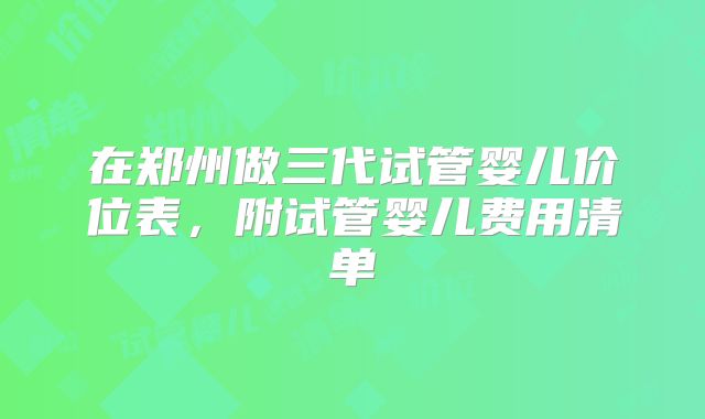 在郑州做三代试管婴儿价位表，附试管婴儿费用清单