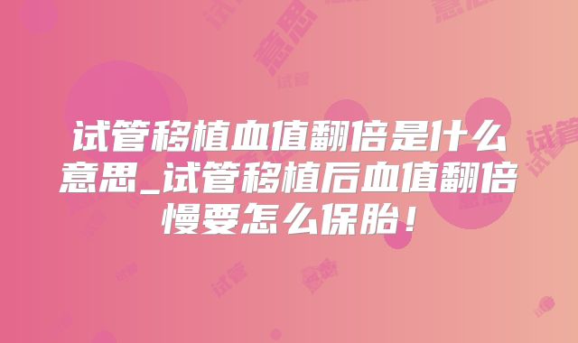 试管移植血值翻倍是什么意思_试管移植后血值翻倍慢要怎么保胎！
