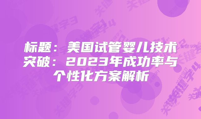 标题：美国试管婴儿技术突破：2023年成功率与个性化方案解析