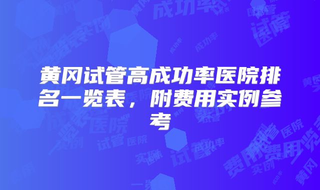 黄冈试管高成功率医院排名一览表，附费用实例参考