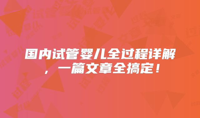 国内试管婴儿全过程详解,一篇文章全搞定!