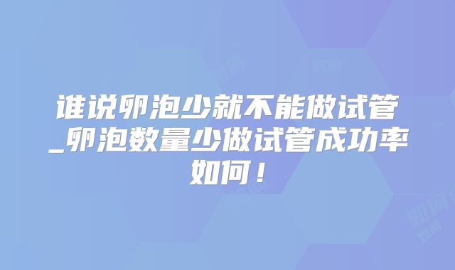 谁说卵泡少就不能做试管_卵泡数量少做试管成功率如何！