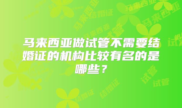 马来西亚做试管不需要结婚证的机构比较有名的是哪些？