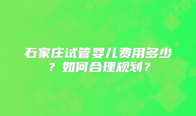 石家庄试管婴儿费用多少？如何合理规划？